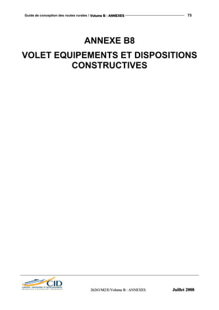 Guide de conception des routes rurales / VVVooollluuummmeee BBB ::: AAANNNNNNEEEXXXEEESSS 75
222666222666333///MMM222///EEE///VVVooollluuummmeee BBB ::: AAANNNNNNEEEXXXEEESSS JJJuuuiiilllllleeettt 222000000888
ANNEXE B8
VOLET EQUIPEMENTS ET DISPOSITIONS
CONSTRUCTIVES
 