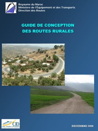Royaume du Maroc
Ministère de l’Équipement et des Transports
Direction des Routes
GUIDE DE CONCEPTIONGUIDE DE CONCEPTION
DES ROUTES RURALESDES ROUTES RURALES
DECEMBRE 2008DECEMBRE 2008
 