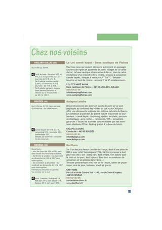 Chez nos voisins
27
Kalapca Loisirs
Des professionnels des loisirs et sports de plein air se sont
Les amateurs d’activités de pleine nature trouveront ici leur
bonheur : canoë kayak, canyoning, spéléo, escalade, parcours
acrobatiques «acro-roches», randonnée, VTT... Sensations
garanties ! Toutes les activités sont encadrées par des moni-
teurs diplômés d’Etat. Parking gratuit à la base de loisirs.
KALAPCA LOISIRS
Conduché - 46330 BOUZIÈS
05 65 24 21 01
info@kalapca.com
www.kalapca.com
Canoë kayak de 10 € à 27 €,
canyoning 50 €, escalade 30 €,
spéléologie 25 €.
Détails par activité : consulter
le site internet.
Du 01/04 au 31/10. Hors période
d’ouverture : sur réservation.
BOUZIÈS (46)
Le Lot canoë kayak - base nautique de Floiras
Pour tous ceux qui veulent découvrir autrement les paysages
couverts de vignes et parsemés de petits villages de la vallée
du Lot, la base nautique située au bord du Lot, dans le cadre
enchanteur d’un méandre de la rivière, propose à la location
canoës kayaks, barques à moteur et VTT/VTC. Terrasse-
buvette en bord de rivière, camping 3* de 25 emplacements.
LE LOT CANOË KAYAK
Base nautique de Floiras - 46140 ANGLARS-JUILLAC
05 65 36 27 39
ANGLARS-JUILLAC (46)
Du 01/05 au 30/09.
Tarif de base : location VTT ou
VTC à la 1/2 journée ou à la
journée de 12 € à 16 €.
Tarif adulte location canoë
2 pers. à l’heure ou la 1/2
journée : de 15 € à 30 €.
Tarif adulte barque à moteur
(sans permis) location à
l’heure ou la 1/2 journée :
de 40 € à 100 €.
CIEURAC (46) Karthors
Sur l’un des plus beaux circuits de France, doté d’une piste de
800 m avec relief homologuée FFSA, Karthors propose le kart
pour tous dès 3 ans : baby kart, kart enfant, kart adulte pour
le loisir et le sport, kart biplace. Pour tous les amateurs de
sensations et les pilotes dans l’âme...!
Terrasse panoramique avec vue sur le circuit, tables de pique-
nique, aire de jeux, boissons, snack et glaces.
KARTHORS
Parc d’activité Cahors Sud - 190, rte de Saint-Exupéry
46230 CIEURAC
05 65 24 53 55
contact@karthors.fr
www.karthors.fr
Ouverture :
- tous les jours de 10h à 20h* pen-
dant toutes les vacances scolaires,
- de février à octobre : du mercredi
au dimanche de 10h à 20h* sans
interruption,
- de novembre à décembre : du
vendredi au dimanche de 10 à 18h*
sans interruption.
Fermeture annuelle en janvier.
*
Pour 1 session : babykart 5 €,
kids kart 14 €, kart adulte 17 €,
biplace 25 €, kart sport 35€.
 