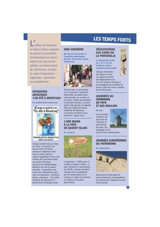 7
L’en Quercy Blanc organise
ou assure la promotion
d’événements en parte-
nariat avec les munici-
palités, la communauté
de communes, ou dans
le cadre d’opérations
régionales, nationales
ou européennes.
EXPOSITION
ARTISTIQUE
«UN ÉTÉ À MONTCUQ»
En juillet-août à Montcuq
Chaque année tout au long
de l’été, le travail et le
savoir-faire d’artistes
amateurs régionaux sont
mis en valeur dans le
voûtée de l’ancienne halle
aux grains devenue
aujourd’hui médiathèque.
Moment fort de la saison
estivale, l’exposition pré-
sente des réalisations dans
tous les domaines : peinture,
photo, artisanat... Une jolie
manière de découvrir le
patrimoine artistique local.
Tous les ans, au printemps
et à l’automne, Castelnau-
Montratier accueille deux
vide-greniers sur sa place à
couverts, tandis que pendant
la période estivale, un autre
grand vide-grenier se déploie
dans les ruelles du bourg
médiéval de Montcuq.
dénicher l’objet rare...
VIDE-GRENIERS
Mi-mai et mi-octobre à
Castelnau-Montratier,
dernier dimanche d’août
à Montcuq.
Monuments historiques et
autres éléments remarquables
du patrimoine régional ouvrent
leurs portes.
JOURNÉES DU
PATRIMOINE
DE PAYS
ET DES MOULINS
Mi-juin
JOURNÉES EUROPÉENNES
DU PATRIMOINE
En septembre
LES TEMPS FORTS
Ces journées
à thème ont
pour but de
valoriser le
patrimoine
de pays, les
paysages et les
savoir-faire traditionnels.
L’opération «1 000 mains à
la pâte en Quercy Blanc» a
pour objectif la valorisation
du GR®
65, chemin de Saint-
Jacques-de-Compostelle,
par la restauration et la
remise en valeur du chemin
lui-même et du petit
patrimoine.
1 000 MAINS
À LA PÂTE
EN QUERCY BLANC
En octobre
DÉGUSTATIONS
AUX CAVES DE
LA PORTANELLE
Le dimanche matin
de 11h à 13h en
juillet et août à
Castelnau-Montratier
Chaque dimanche
de juillet et août,
un vigneron anime
des dégustations de
vins de coteaux du Quercy
accompagnés de produits du
terroir dans les caves voûtées
de la Portanelle.
 