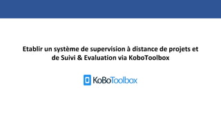 Etablir un système de supervision à distance de projets et
de Suivi & Evaluation via KoboToolbox
 