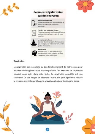 24
25
Respira�on
La respira�on est essen�elle au bon fonc�onnement de notre corps pour
apporter de l'oxygène à tout notre organisme. Des exercices de respira�on
peuvent nous aider dans ce�e tâche. La respira�on contrôlée est non
seulement un bon moyen de détendre l'esprit, elle peut également réduire
la pression artérielle, améliorer la relaxa�on et même diminuer le stress.
 