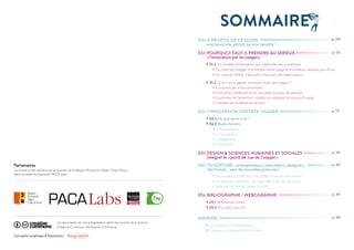 Partenaires
Ce travail a été réalisé avec le soutien de la Région Provence-Alpes-Côte d'Azur,
dans le cadre du dispositif PACA Labs
SOMMAIRE
00# À PROPOS DE CE GUIDE
une boussole, plutôt qu’une recette !
01# POURQUOI FAUT-IL PRENDRE AU SÉRIEUX
« l’innovation par les usages »
›› 01.1 Un modèle d’innovation qui « déborde » du numérique
# Du côté des usages, la frontière entre usage et innovation devient plus floue
# Du côté de l’offre, il faut aller chercher des idées ailleurs
›› 01.2 Qu'a-t-on à gagner à innover avec des usagers ?
# Economie de la fonctionnalité
# Economie collaborative et nouvelles formes de partage
# Economie de l’attention : capter et exploiter les traces d’usage
# Inventer les modèles de demain
02# L’INNOVATION CENTRÉE-USAGER
›› 02.1 De quoi parle-t-on ?
›› 02.2 Mode d’emploi
# 1. Anticipation
# 2. Conception
# 3. Adaptation
# 4. Adoption
03# DESIGN & SCIENCES HUMAINES ET SOCIALES
 intégrer le « point de vue de l’usager »
04# OUVERTURE : entrepreneurs, chercheurs, designers,
territoires… vers de nouvelles postures ?
# De nouveaux matériaux à exploiter pour les chercheurs
# La “beta permanente”, nouveau défi pour les designers
# Vers des territoires “plate-forme”
05# BIBLIOGRAPHIE / WEBOGRAPHIE
›› 05.1 Références citées
›› 05.2 Pour aller plus loin
ANNEXES
›› Les Auteurs et contributeurs
›› À propos du dispositif PACA Labs
p. 04
p. 06
p. 14
p. 36
p. 40
p. 48
p. 44
Conception graphique & illustrations :
Ce document est mis à disposition selon les termes de la licence
Creative Commons Attribution 3.0 France
 