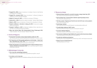 46 47
GUIDE DE L’INNOVATION CENTRÉE-USAGER
›› Huyghe P.D., 2006. Design et existence, in Le design : Essais sur des théories
et pratiques, Ed. du Regard,
›› Huyghe P.D., novembre 2005. Design et existence / colloque Le design en
Question( s ) Centre Georges Pompidou.
›› Kaplan D., Francou R., 2010. La confiance numérique, FYP Edition.
›› Léchot-Hirt L., 2010. Recherche-création en design , Genève, Metis Presses.
›› Midal A., 2009. Design, introduction à l’histoire d’une discipline, Ed. Pocket
›› Pizelle P., Hoffmann J., Verchère C., Aubouy. M, 2014. Innover par les usages,
Edition d’innovations
›› Sempels C, Hoffman J., 2012. Les Business modèles du futur, créer de la va-
leur dans un monde aux ressources limitées »,
›› West, Joel, Ammon Salter, Wim Vanhaverbeke & Henry Chesbrough. 2014.
“Open innovation: The next decade,” Research Policy 43
## Articles & Rapports
›› Comprendre l’innovation sociale, Hubert Guillaud, publie.net, 2011 :
http: //librairie.publie.net/fr/ebook/9782814505032/comprendre-l-innovation-sociale
›› De l’importance de l’ethnographie appliquée aux technologies - Hubert Guil-
laud, internetactu.net, Mars 2014 : http: //www.internetactu.net/2014/03/04/
de-limportance-de-lethnographie-appliquee-aux-technologies/
›› Étude internationale sur les politiques favorisant l’usage du design par les en-
treprises, Ministère de l’économie, 2007 : http: //www.industrie.gouv.fr/creation/
etudes/algoe-design.pdf
## Méthodologies Living Labs
›› The Living Labs methodology Handbook :
http://www.ltu.se/cms_fs/1.101555!/file/LivingLabsMethodologyBook_web.pdf
›› Livre blanc sur les Living Labs :
https://dl.dropboxusercontent.com/u/785008/livre%20blanc%20LL%20Umvelt%20-%20Fi-
nal.pdf
## Ressources design
›› Advanced design methods for successful innovation : design United, Sep. 2013
http: //www.tue.nl/en/publication/ep/p/d/ep-uid/289915/
›› Service design Tools : Communication methods supporting design process :
http: //www.servicedesigntools.org/
›› The Noun project : Organize your favorite icons into kits for your various projects :
http: //thenounproject.com
›› Social design methods :
http: //www.lucykimbell.com/stuff/Fieldstudio_SocialdesignMethodsMenu.pdf
›› Un guide design réalisé par l’ARITT centre :
http: //www.arittcentre.fr/guide-design/documents/guide_design.pdf
›› Innovation Methods Mapping :
http://www.humantific.com/innovation-methods-mapping-preview/
›› Une recension réalisée par Hugh Dubberly d’un grand nombre de processus design :
http://www.dubberly.com/articles/how-do-you-design.html
›› Un guide des méthodes participatives :
http://www.kbs-frb.be/uploadedfiles/kbs-frb/files/fr/pub_1600_methodesparticipatives.pdf
›› Design Council et Double Diamond
http://www.designcouncil.org.uk
BIBLIOGRAPHIE 05#
 