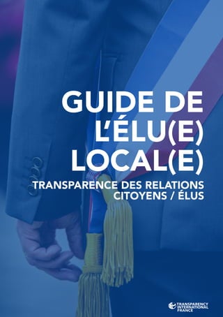 GUIDE DE
L’ÉLU(E)
LOCAL(E)
TRANSPARENCE DES RELATIONS
CITOYENS / ÉLUS
 
