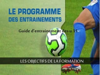 Guide d’entrainement des u 11 
LES OBJECTIFS DE LA FORMATION 
 