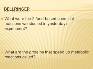 BELLRINGER
 What were the 2 food-based chemical
reactions we studied in yesterday’s
experiment?
 What are the proteins that speed up metabolic
reactions called?
 