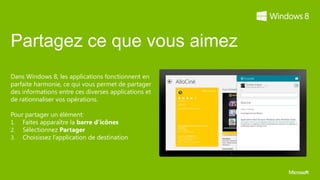 Partagez ce que vous aimez
Dans Windows 8, les applications fonctionnent en
parfaite harmonie, ce qui vous permet de partager
des informations entre ces diverses applications et
de rationnaliser vos opérations.

Pour partager un élément:
1. Faites apparaître la barre d’icônes
2. Sélectionnez Partager
3. Choisissez l’application de destination
 