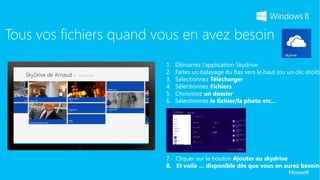 Tous vos fichiers quand vous en avez besoin

                         2.   Faites un balayage du bas vers le haut (ou un clic droit).
                         3.   Sélectionnez Télécharger
                         4.   Sélectionnez Fichiers
                         5.   Choisissez un dossier
                         6.   Sélectionnez le fichier/la photo etc…




                         7. Cliquer sur le bouton Ajouter au skydrive
                         8. Et voila … disponible dès que vous en aurez besoin
 
