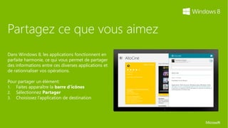 Partagez ce que vous aimez
Dans Windows 8, les applications fonctionnent en
parfaite harmonie, ce qui vous permet de partager
des informations entre ces diverses applications et
de rationnaliser vos opérations.

Pour partager un élément:
1. Faites apparaître la barre d’icônes
2. Sélectionnez Partager
3. Choisissez l’application de destination
 