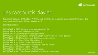 Les raccourcis clavier
Reprenant les bases de Windows 7, Windows 8 bénéficie de raccourcis, auxquels sont intégrées des
commandes inédites et dédiées à Windows 8.
 