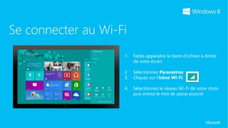 Se connecter au Wi-Fi
                    1.   Faites apparaître la barre d’icônes à droite
                         de votre écran.

                    2.   Sélectionnez Paramètres
                    3.   Cliquez sur l’icône Wi-Fi.

                    4.   Sélectionnez le réseau Wi-Fi de votre choix
                         puis entrez le mot de passe associé.
 