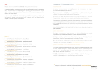 26 27
NEW
Mise en place de la plateforme cri-invest : https://www.cri-invest.ma/
Il s’agit d’un espace - investisseur qui lui offre une panoplie de services lui permettant
de se renseigner et de suivre le traitement de son projet d’investissement dans le
cadre de la commission vouée à cet effet par la loi 47-18 en toute transparence et en
respect des délais légaux.
A travers cette plateforme, l’investisseur peut s’informer sur les procédures et
les incitations liées à l’investissement, lancer sn projet, suivre son avancement et
accéder à tous les actes et autorisations.
CONTACTS
•	 Centre Régional d’Investissement : Souss Massa
http://www.agadirinvest.com
•	 Centre Régional d’Investissement : Rabat-Salé-Kénitra
http://www.rabatinvest.ma
•	 Centre Régional d’Investissement : Casablanca –Settat
http://www.casainvest.ma
•	 Centre Régional d’Investissement : Tanger-Tétouan-Al Hoceima
http://www.investangier.com
•	 Centre Régional d’Investissement : Fès-Meknès
http://fesmeknesinvest.ma
•	 Centre Régional d’Investissement : Marrakech-Safi
http://www.crimarrakech.ma/
•	 Centre Régional d’Investissement de l’Oriental :
http://www.orientalinvest.ma
•	 Centre Régional d’Investissement : Béni Mellal-Khénifra
http://coeurdumaroc.ma/cri/public
•	 Centre Régional d’Investissement : Guelmim - Oued Noun
http://www.guelmiminvest.ma
•	 Centre Régional d’Investissement : Laâyoune - Sakia El Hamra
http://www.laayouneinvest.ma
•	 Centre Régional d’Investissement : Dakhla-Oued Eddahab
www.dakhlaconnect.com
SECTEUR BANCAIRE
CAPITAL INVESTISSEMENT
FONDS DE GARANTIE DE LA CCG
2
( CAISSE CENTRALE DE GARANTIE )
Le secteur bancaire marocain met à la disposition des entrepreneurs des moyens
de financement adaptés à leur activité.
Il propose ainsi des crédits à moyen et long terme pour la réalisation de projets de
création, d’extension ou de modernisation d’entreprise.
De même, des crédits d’investissement en leasing sont disponibles pour permettre
l’acquisition en location des biens meubles ou immeubles pour l’entreprise.
Les entreprises exportatrices disposent d’instruments de financement spécifiques
notamment le préfinancement des exportations, la mobilisation des créances nées
sur l’étranger, le financement des importations en devises, escompte sans recours
(forfaiting)...
Les conditions d’éligilité et les modalités de financement sont négociées directement
avec la banque.
La CCG est un établissement financier public, assimilé à un établissement de crédit
en vertu de la loi bancaire. La CCG est chargée d’une mission d’intérêt général qui
consiste, entre autres, à partager les risques avec les acteurs du secteur financier
pour faciliter l’accès au financement.
La CCG contribue à donner une impulsion à l’initiative privée en encourageant la
création, le développement et la modernisation des entreprises
Le Capital Investissement peut constituer une réponse à des besoins réels de
financement pour une entreprise et être un levier de son amélioration.
Le Capital Investissement finance ainsi son démarrage, son développement, sa
transmission, ou encore sa recapitalisation en cas de difficultés.
Pour un complément d’information, corière de consulter le siteweb de l’Association
Marocaine des Investisseurs en Capital: http://www.amic.org.ma
FINANCEMENT ET PROGRAMMES D’APPUI
2
Pour plus d’informations, prière de consulter le siteweb : http://www.ccg.ma
 