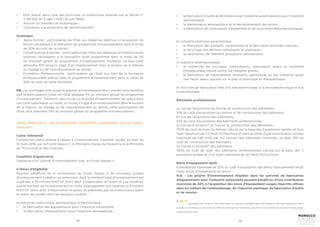 52 53
•	 Etre réalisé dans l’une des provinces ou préfectures prévues par le décret n°
2-98-520 du 5 rabii I 1419 (30 juin 1998) ;
•	 	
Assurer un transfert de technologie ;
•	 	
Contribuer à la protection de l’environnement.
Avantages
•	 	
Appui foncier : participation de l’Etat aux dépenses relatives à l’acquisition du
terrain nécessaire à la réalisation du programme d’investissement dans la limite
de 20% du coût de ce terrain ;
•	 	
Infrastructures Externes : participation de l’Etat aux dépenses d’infrastructures
externes nécessaires à la réalisation dudit programme dans la limite de 5%
du montant global du programme d’investissement. Toutefois, ce taux peut
atteindre 10% lorsqu’il s’agit d’un investissement dans le secteur de la filature,
du tissage ou de l’ennoblissement du textile ;
•	 	
Formation Professionnelle : participation de l’Etat aux frais de la formation
professionnelle prévue dans le programme d’investissement dans la limite de
20% du coût de cette formation.
NB. Les avantages prévus par le présent article peuvent être cumulés sans toutefois
que la participation totale de l’Etat dépasse 5% du montant global du programme
d’investissement. Toutefois, dans le cas où le projet d’investissement est prévu dans
une zone suburbaine ou rurale, ou lorsqu’il s’agit d’un investissement dans le secteur
de la filature, du tissage ou de l’ennoblissement du textile, cette participation de
l’Etat peut atteindre 10% du montant global du programme d’investissement.
AIDES DIRECTES À L’INVESTISSEMENT INDUSTRIEL ACCORDÉES PAR LE FONDS
HASSAN II
Cadre référentiel
Convention-cadre relative à l’appui à l’investissement industriel signée, en date du
15 mars 2016, par le Fonds Hassan II, le Ministère chargé de l’Industrie et le Ministère
de l’Economie et des Finances.
Condition d’application
Signature d’un contrat d’investissement avec le Fonds Hassan II.
Critères d’éligibilité
Peuvent bénéficier de la contribution du Fonds Hassan II, les nouveaux projets
d’investissement (création ou extension) dont le montant total d’investissement est
supérieur à 10 millions MAD HT (hors droit d’importation et taxes) et à la condition
que le montant de l’investissement en biens d’équipement soit supérieur à 5 millions
MAD HT (hors droit d’importation et taxes) et présentés par les investisseurs ayant
le statut de société dans les secteurs suivants :
a) Industries automobile, aéronautique et électronique :
•	 	
la fabrication des équipements pour l’industrie automobile ;
•	 la fabrication d’équipements pour l’industrie aéronautique ;
•	 	la fabrication d’outils et de moules pour l’industrie automobile et pour l’industrie
aéronautique ;
•	 	
la maintenance aéronautique et le démantèlement des avions ;
•	 	
la fabrication de composants d’ensembles et de sous-ensembles électroniques.
b) Industrie chimique-parachimique :
•	 	
la fabrication des produits cosmétiques et la fabrication d’extraits naturels ;
•	 	
le recyclage des déchets métalliques et plastiques ;
•	 	
la valorisation de l’élément phosphore (phosphates).
•	
c) Industrie pharmaceutique :
•	 	
la recherche de nouveaux médicaments innovateurs ayant un potentiel
thérapeutique luttant contre les maladies graves ;
•	 	
la fabrication de médicaments innovants, génériques ou bio similaires ayant
une haute valeur ajoutée sur le plan économique et thérapeutique.
d) Activités de fabrication liées à la nanotechnologie, à la microélectronique et à la
biotechnologie.
Bâtiments professionnels
a) Cas de l’acquisition du foncier et construction des bâtiments :
10% du coût d’acquisition du foncier et de construction des bâtiments.
b) Cas de l’acquisition des bâtiments :
10% du coût d’acquisition des bâtiments professionnels.
c) Cas de la location8
du foncier et construction des bâtiments :
100% du coût de loyer du foncier calculé sur la base des 6 premières années et d’un
loyer maximum de 7,5 MAD HT/m2/mois et dans la limite d’une contribution unitaire
maximale de 540 MAD par m2 couvert des bâtiments construits, ou bien 10% du
coût de construction des bâtiments.
d) Cas de la location9
des bâtiments :
100% du coût de loyer des bâtiments professionnels calculé sur la base des 2
premières années et d’un loyer maximum de 30 MAD HT/m2/mois.
Biens d’équipement neufs
Contribution maximale de 20% du coût d’acquisition des biens d’équipement neufs
(hors droits d’importation et taxes).
N.B. : Les projets d’investissement éligibles dans les activités de fabrication
d’équipements pour l’industrie automobile peuvent bénéficier d’une contribution
maximale de 20% à l’acquisition des biens d’équipement usagés importés utilisés
dans les métiers de l’emboutissage, de l’injection plastique, de fabrication d’outils
et de moules.
8 et 9
Les aides à la location sont réservées aux projets installés dans des espaces d’accueil industriel dont
la liste est arrêtée par décision du Ministre chargé de l’Industrie, assortie d’un contrat de location d’une durée
minimale de 6 ans.
 
