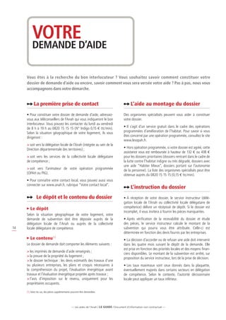 VOTRE
          DEMANDE D’AIDE

     Vous êtes à la recherche du bon interlocuteur ? Vous souhaitez savoir comment constituer votre 
     dossier de demande d’aide ou encore, savoir comment vous sera versée votre aide ? Pas à pas, nous vous
     accompagnons dans votre démarche.


            La première prise de contact                                                         L’aide au montage du dossier
     •	Pour constituer votre dossier de demande d’aide, adressez-                          Des organismes spécialisés peuvent vous aider à constituer
     vous aux téléconseillers de l’Anah qui vous indiqueront le bon                        votre dossier.
     interlocuteur. Vous pouvez les contacter du lundi au vendredi
     de 8 h à 19 h au 0820 15 15 15 (N° Indigo 0,15 e ttc/min).                            •	Il s’agit d’un service gratuit dans le cadre des opérations
     Selon la situation géographique de votre logement, ils vous                           programmées d’amélioration de l’habitat. Pour savoir si vous
     dirigeront :                                                                          êtes concerné par une opération programmée, consultez le site
                                                                                           www.lesopah.fr.
     	soit vers la délégation locale de l’Anah (intégrée au sein de la
     Direction départementale des territoires) ;                                           •	Hors opération programmée, si votre dossier est agréé, cette
                                                                                           assistance vous est remboursée à hauteur de 132 e ou 438 e
     	soit vers les services de la collectivité locale délégataire                        pour les dossiers prioritaires (dossiers rentrant dans le cadre de
     de compétence ;                                                                       la lutte contre l’habitat indigne ou très dégradé, dossiers avec
                                                                                           une aide “Habiter Mieux“, dossiers portant sur l’autonomie
     	soit vers l’animateur de votre opération programmée                                 de la personne). La liste des organismes spécialisés peut être
     (OPAH ou PIG).                                                                        obtenue auprès du 0820 15 15 15 (0,15 e ttc/min).
     •	Pour connaître votre contact local, vous pouvez aussi vous
     connecter sur www.anah.fr, rubrique “Votre contact local”.
                                                                                                 L’instruction du dossier
            ⇒ Le dépôt et le contenu du dossier                                            •	À réception de votre dossier, le service instructeur (délé-
                                                                                           gation locale de l’Anah ou collectivité locale délégataire de
        Le dépôt                                                                           compétence) délivre un récépissé de dépôt. Si le dossier est
                                                                                           incomplet, il vous invitera à fournir les pièces manquantes.
     Selon la situation géographique de votre logement, votre
     demande de subvention doit être déposée auprès de la                                  •	Après vérification de la recevabilité du dossier et étude
     délégation locale de l’Anah ou auprès de la collectivité                              des pièces, le service instructeur calcule le montant de la
14   locale délégataire de compétence.                                                     subvention qui pourra vous être attribuée. Celle-ci est
                                                                                           déterminée en fonction des devis fournis par les entreprises.
        Le contenu (1)                                                                     •	La décision d’accorder ou de refuser une aide doit intervenir
     Le dossier de demande doit comporter les éléments suivants :                          dans les quatre mois suivant le dépôt de la demande. Elle
                                                                                           est prise en fonction des priorités locales et des moyens finan-
     	les imprimés de demande d’aide renseignés ;
                                                                                           ciers disponibles. Le montant de la subvention est arrêté, sur
     	la preuve de la propriété du logement ;
                                                                                           proposition du service instructeur, lors de la prise de décision.
     	le dossier technique : les devis estimatifs des travaux d’une
     ou plusieurs entreprises, les plans et croquis nécessaires à                          •	Les taux maximaux sont ceux donnés dans la plaquette,
     la compréhension du projet, l’évaluation énergétique avant                            éventuellement majorés dans certains secteurs en délégation
     travaux et l’évaluation énergétique projetée après travaux ;                          de compétence. Selon le contexte, l’autorité décisionnaire
     	l’avis d’imposition sur le revenu, uniquement pour les                              locale peut appliquer un taux inférieur.
     propriétaires occupants.

     (1) Selon les cas, des pièces supplémentaires pourront être demandées.




                                                  — Les aides de l’Anah / LE guide / Document d’information non contractuel —
 