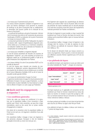 Les travaux pour l’autonomie de la personne                              •	le logement doit respecter les caractéristiques de décence
Ces travaux doivent permettre d’adapter le logement et ses                 définies par le décret 2002-120 du 30 janvier 2002. Il ne doit
accès aux besoins spécifiques d’une personne en situation                  pas présenter de risques manifestes pour la sécurité physique
de handicap ou de perte d’autonomie liée au vieillissement.                et la santé des occupants et doit être pourvu des équipements
Le demandeur doit pouvoir justifier de la nécessité de ces                 habituels permettant de l’habiter normalement ;
travaux en fournissant :
  -
   un justificatif de handicap ou de perte d’autonomie : décision         •	le loyer du logement ne peut excéder un loyer maximal fixé
  de la Commission des droits et de l’autonomie des personnes              localement par l’Anah en fonction des loyers de marché. Cela
  handicapées (CDAPH) ou évaluation de la perte d’autonomie                implique que le propriétaire bailleur signe un nouveau bail avec
  en Groupe iso-ressource (GIR) ;                                          le locataire ;
  -
   un document permettant de vérifier l’adéquation du projet à
  ses besoins réels : rapport d’ergothérapeute, diagnostic auto-           •	 propriétaire bailleur s’engage à louer le logement à des
                                                                             le
  nomie réalisé par un architecte ou un technicien compétent,              ménages dont les revenus, à la date de signature du bail,
  ou évaluation réalisée lors de la demande de Prestation de               sont inférieurs aux plafonds de ressources indiqués ci-après
  compensation du handicap (PCH).                                          (voir tableau p. 10) ;

	Les travaux pour réhabiliter un logement dégradé                         •	 le dossier de demande d’aide aux travaux concerne au
                                                                             si
Ce sont les travaux permettant de résoudre une situation de                moins cinq logements, l’Anah accorde un droit de réservation
dégradation “moyenne“, qui a été constatée sur la base d’un                aux collecteurs associés d’Action Logement pour 20 % de ces
diagnostic réalisé par un professionnel qualifié à l’aide de la            logements.
grille d’évaluation de la dégradation de l’habitat.
                                                                              Les plafonds de loyers
	Les travaux réalisés à la suite d’une procédure RSD ou d’un              Les plafonds de loyers sont exprimés en euros par mètre carré
contrôle de décence                                                        de surface habitable dite “fiscale” (1), charges non comprises.
Ce sont les travaux pour résoudre une situation de non-
conformité au Règlement sanitaire départemental (RSD) ou
                                                                                     Plafonds de LOYERs en euros/m2 par mois*
une situation de non-décence mise en évidence par un contrôle
de la Caisse d’allocations familiales (CAF) ou de la Caisse de                                                   Zone A (2)       Zone B     (2)
                                                                                                                                                   Zone C     (2)

mutualité sociale agricole (CMSA).
	Les travaux de transformation d’usage d’un local                           Loyer “intermédiaire”                  17,77            11,61             8,41
Il s’agit de la transformation d’usage d’un local autonome dont                    Loyer “social”                   6,36             5,79              5,20
l’affectation d’origine n’est pas à usage d’habitation ; ou de la
                                                                                Loyer “très social”                 6,02             5,63              5,01
transformation en pièce habitable d’un local attenant au loge-
ment et affecté à l’origine à un autre usage que l’habitation.
                                                                           * Plafonds applicables en 2012.


   Quels sont les engagements                                              •	Le loyer maximum au m2 applicable à la convention est fixé
                                                                           localement par l’Anah en fonction notamment du niveau des
à respecter ?                                                              loyers du marché. Ce montant ne peut être qu’égal ou infé-
                                                                           rieur au montant maximum fixé par instruction ou circulaire au                              9
  Les conditions générales                                                 niveau national (cf. tableau ci-dessus)
L’octroi des aides aux travaux est conditionné à la signa-
ture, par le propriétaire bailleur, d’une convention à loyer               •	Le loyer pratiqué par le bailleur et inscrit dans le bail doit être
maîtrisé avec l’Anah. Cette convention, qui peut être à loyer              dans tous les cas inférieur ou égal à celui fixé par l’Anah.
intermédiaire, social ou très social, fixe un certain nombre
d’engagements à respecter :                                                •	Les plafonds de loyers du tableau ci-dessus sont révisés au
                                                                           1er janvier de chaque année.
•	la durée de la convention entre le propriétaire bailleur et
l’Anah est de neuf ans si le logement a bénéficié d’une aide
aux travaux ;
                                                                           (1)  a surface habitable, à laquelle s’ajoute la moitié de la surface des annexes
                                                                               L
•	le propriétaire bailleur s’engage à louer son logement à                     (dans la limite de 8 m2).
des personnes physiques l’occupant à titre de résidence                    (2)  one A : agglomération parisienne, Genevois français et une partie de la Côte
                                                                               Z
principale (c’est-à-dire au moins huit mois par an) ;                          d’Azur. Zone B : agglomérations de plus de 50 000 habitants, communes en
                                                                               lisière de l’agglomération parisienne, certaines communes littorales et frontalières.
                                                                               Zone C : toutes les autres communes.




                                  — Les aides de l’Anah / LE guide / Document d’information non contractuel —
 