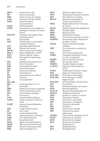 XIV	 Abréviations
fMLP	formyl-Met-Leu-Phe
FR	 Facteurs rhumatoïdes
FRO	 Formes réactives de l’oxygène
GAD	 Glutamate Acid Decarboxylase
GEM	Glomérulonéphrite
extramembraneuse
GEMi	 GEM idiopathique
GEPA	Granulomatose à éosinophiles avec
polyangéite (syndrome de Churg et
Strauss)
GM-CSF	 Granulocyte Macrophage-Colony
Stimulating Factor
GP	Glycoprotéine
GPA	Granulomatose avec polyangéite
(maladie de Wegener)
GPI	Glycosylphosphatidylinositol
HAI	 Hépatite auto-immune
HCSP	 Haut Conseil en Santé Publique
HEp-2	 Human Epithelioma 2 cell line
HLA	 Human Leukocyte Antigens
HPN	Hémoglobinurie paroxystique
nocturne
IA2	 Insulinoma-Associated protein 2
ICA	 Islet-Cell Antibodies
IDR	 Immunodiffusion radiale
IEF	Isoélectrofocalisation
IEP	Immunoélectrophorèse
IF	Immunofixation
IFI	 Immunofluorescence indirecte
IFN	Interféron
Ig	Immunoglobuline
IgA, IgE,
IgG…	 Immunoglobulines A, E, G…
IL	Interleukine
IRM	 Imagerie par résonance magnétique
ITL	 Infection tuberculeuse latente
ITS	 Immunothérapie spécifique
IV	Intraveineuse
LAD	 Leukocyte Adhesion Deficiency
LADA	 Latent Autoimmune Diabetes in
Adult
LAMP	 Lysosome-Associated Membrane
Glycoprotein
LBA	 Lavage bronchoalvéolaire
LC	 Liver Cytosol
LCR	 Liquide céphalorachidien
LES	 Lupus érythémateux systémique
LKM	 Liver Kidney Microsome
LPS	Lipopolysaccharide
MAG	 Myelin-Associated Glycoprotein
MASP	 MBL-Associated Serine Protease
MBG	 Membrane basale glomérulaire
MBL	 Mannan Binding Lectin
MCP	 Membrane Cofactor Protein
MCV	 Mutated and Citrullinated Vimentin
MFI	 Mean Fluorescence Intensity
MGUS	 Monoclonal Gammopathy Of
Undetermined Significance
MICI	Maladies inflammatoires chroniques
de l’intestin
MLPA	 Multiplex Ligand Probe Amplification
MPA	Micropolyangéite
MPO	Myéloperoxydase
MRP	 Myeloid-Related Protein
MuSK	 Tyrosine kinase spécifique du muscle
NADPH	Nicotinamide adénine dinucléotide
phosphate (réduite)
NANA	 Nuclear-Associated Neutrophil
Antibodies
NBT	Test de réduction au nitrobleu de
tétrazolium
NGS	 Next Generation Sequencing
NMBC	Neuropathie périphérique motrice
avec bloc de conduction
NMDA	 Acide N-méthyl-D-aspartique
NMO	 Neuromyélite optique
NOR90	 Nucleolar Organizer antigen
P-ANCA	Fluorescence périnucléaire des
ANCA
PCNA	 Proliferating Cell Nuclear Antigen
PCR	 Polymerase Chain Reaction
PCR-SBT	PCR Sequence-Based Typing
PCR-SSO	PCR using Sequence-Specific
Oligonucleotides
PCR-SSP	PCR using Sequence-Specific Primers
PCT	Procalcitonine
PEA	 Polyendocrinopathie auto-immune
PHA	Phytohémagglutinine
PLA2-R	 Récepteur de la phospholipase A2
PM/Scl	 Polymyositis/Scleroderma
PMA	Phorbol-12-myristate-13-acétate
PML	 Promyelocytic Leukemia
PNN	 Polynucléaires neutrophiles
PPP	 Plasma pauvre en plaquettes
PR	 Polyarthrite rhumatoïde
PR3	 Protéinase 3
PRA	 Panel Reactive Antibody
PRI	Protéines de la réaction
inflammatoire
PTPRN	 Protein Tyrosine Phosphatase-Like N
PVDF	 Polyfluorure de vinylidène
RCH	 Rectocolite hémorragique
RCP	Réunion de concertation
pluridisciplinaire
RIA	 Radioimmunoassay
RLA	 Radioligand assay
 