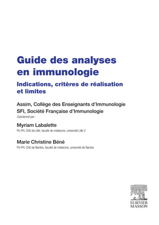 Guide des analyses
en immunologie
Indications, critères de réalisation
et limites
Assim, Collège des Enseignants d’Immunologie
SFI, Société Française d’Immunologie
Coordonné par :
Myriam Labalette
PU-PH, CHU de Lille, faculté de médecine, université Lille 2
Marie Christine Béné
PU-PH, CHU de Nantes, faculté de médecine, université de Nantes
 