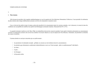 VERIFICATION DU SYSTEME 
5. 
6. Plats témoins 
Afin de pouvoir procéder à des enquêtes épidémiologiques en cas de suspicion de Toxi Infections Alimentaires Collectives, il sera procédé à la réalisation 
de plats témoins dans chaque établissement assurant un service de restauration à caractère social. 
Ceux-ci doivent être prélevés dans le temps au plus près possible de la consommation (pour les cuisines centrales, voir ci-dessous), et conservés dans des 
conditions non susceptibles de modifier leur qualité microbiologique (contenants étanches, froid positif de 0°C à 3°C). 
La quantité minimale à prélever est de 50g à 100g. Les échantillons doivent être conservés pendant 5 jours après la dernière présentation au consommateur 
et laissés à la disposition exclusive des services de contrôle. Ils ont pour objectif, en cas de suspicion de Toxi Infection Alimentaire, de permettre la recherche 
des causes éventuelles. 
Certaines denrées ne sont pas concernées par ces prélèvements : 
 les prestations à la demande (exemple : grillades ou cuissons au wok réalisées devant le consommateur) ; 
 les produits agro-alimentaires conditionnés industriellement et servis en l’état (exemple : pâté en conditionnement* individuel) ; 
 les fruits ; 
 le pain ; 
 les fromages ; 
 la biscuiterie sèche. 
- 126 
 