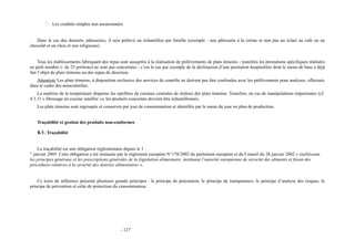  Les crudités simples non assaisonnées 
Dans le cas des desserts, pâtisseries, il sera prélevé un échantillon par famille (exemple : une pâtisserie à la crème et non pas un éclair au café ou au 
chocolat et un chou et une religieuse). 
Tous les établissements fabriquant des repas sont assujettis à la réalisation de prélèvements de plats témoins ; toutefois les prestations spécifiques réalisées 
en petit nombre (- de 25 portions) ne sont pas concernées ; c’est le cas par exemple de la déclinaison d’une prestation hospitalière dont le menu de base a déjà 
fait l’objet de plats témoins ou des repas de direction. 
Attention/ Les plats témoins, à disposition exclusive des services de contrôle ne doivent pas être confondus avec les prélèvements pour analyses, effectués 
dans le cadre des autocontrôles. 
La maîtrise de la température dispense les satellites de cuisines centrales de réaliser des plats témoins. Toutefois, en cas de manipulations importantes (cf. 
4.3.11 « Dressage en cuisine satellite »), les produits concernés devront être échantillonnés. 
Les plats témoins sont regroupés et conservés par jour de consommation et identifiés par le menu du jour ou plan de production. 
Traçabilité et gestion des produits non-conformes 
6.1. Traçabilité 
La traçabilité est une obligation réglementaire depuis le 1 
er janvier 2005. Cette obligation a été instaurée par le règlement européen N°178/2002 du parlement européen et du Conseil du 28 janvier 2002 « établissant 
les principes généraux et les prescriptions générales de la législation alimentaire, instituant l’autorité européenne de sécurité des aliments et fixant des 
procédures relatives à la sécurité des denrées alimentaires ». 
Ce texte de référence présente plusieurs grands principes : le principe de précaution, le principe de transparence, le principe d’analyse des risques, le 
principe de prévention et celui de protection du consommateur. 
- 127 
 