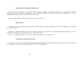 PROTOCOLE D’ANALYSES SUR CHAQUE LOT 
Pour une durée de vie souhaitée de J+14, le protocole d’étude suivant peut être proposé : Les denrées sont conservées à + 8°C durant le dernier tiers de la 
durée de vie (les deux premiers tiers se déroulant à + 3°C) ; ceci permet d’apprécier l’évolution du produit lorsque la température de + 3°C est 
accidentellement dépassée au cours de la conservation ou de la livraison. 
Dans cet exemple, le produit sera donc conservé 10 jours à + 3°C et 5 jours à + 8°C. 
PRELEVEMENT 
15 échantillons sont prélevés pour analyse pour le premier lot de fabrication et seulement 5 échantillons pour les lots 2 et 3 de fabrication, soit un total de 
25 échantillons prélevés. 
Premier lot : 5 échantillons analysés à J0 ou J+1 (dès réception au laboratoire), 5 échantillons à J+9 (soit après 10 jours de conservation à + 3°C) et 5 
échantillons à J+14 (soit après 10 jours de conservation à + 3°C et 5 jours à + 8°C). 
Lots 2 et 3 : 5 échantillons analysés à J+14 (soit après 10 jours de conservation à + 3°C et 5 jours à + 8°C). 
NATURE DES ANALYSES EFFECTUEES 
L’objectif est d’évaluer l’évolution des principales populations de bactéries présentes dans l’aliment pendant la durée de vie de ce dernier. Le choix des 
micro-organismes se fera en fonction du produit (voir annexe 3 –critères microbiologiques) 
- 134 
 
