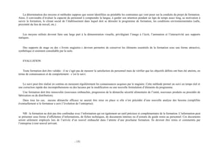 La détermination des moyens et méthodes suppose que soient identifiées au préalable les contraintes qui vont peser sur la conduite du projet de formation. 
Ainsi, il conviendra d’évaluer la capacité du personnel à comprendre la langue, à garder son attention pendant un laps de temps assez long, sa motivation à 
suivre la formation, le climat social de l’établissement dans lequel doit se dérouler le programme de formation, les conditions environnementales (salle, 
proximité du lieu de travail, etc.) 
Les moyens utilisés devront faire une large part à la démonstration visuelle, privilégiant l’image à l’écrit, l’animation et l’interactivité aux supports 
statiques. 
Des supports de stage ou des « livrets stagiaires » devront permettre de conserver les éléments essentiels de la formation sous une forme attractive, 
synthétique et aisément consultable par la suite. 
EVALUATION 
Toute formation doit être validée : il ne s’agit pas de mesurer la satisfaction du personnel mais de vérifier que les objectifs définis ont bien été atteints, en 
terme de connaissances et de comportement : c’est le suivi. 
Le suivi peut être réalisé en continu en mesurant régulièrement les connaissances acquises par le stagiaire. Cette méthode permet un suivi en temps réel et 
une correction rapide des incompréhensions ou des lacunes par la modification ou une nouvelle formulation d’éléments du programme. 
Une formation doit être renouvelée (nouveaux embauchés, progression de la démarche sécurité alimentaire de l’unité, nouveaux produits ou procédés de 
fabrication ou de distribution). 
Dans tous les cas, aucune démarche efficace ne saurait être mise en place si elle n’est précédée d’une nouvelle analyse des besoins (simplifiée 
éventuellement si le formateur a suivi l’évolution de l’entreprise). 
NB : la formation ne doit pas être confondue avec l’information qui est également un outil précieux et complémentaire de la formation. L’information peut 
se présenter sous forme d’affichettes d’informations, de fiches techniques, de documents internes ou d’extraits du guide remis au personnel. Ces documents 
seront utilement employés lors de l’arrivée d’un nouvel embauché dans l’attente d’une prochaine formation. Ils devront être remis et commentés par 
l’entreprise à tout nouvel arrivant. 
- 151 
