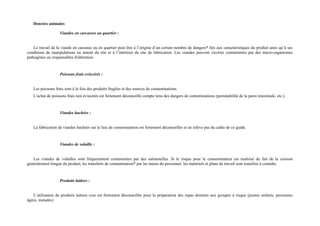 Denrées animales 
Viandes en carcasses ou quartier : 
Le travail de la viande en carcasse ou en quartier peut être à l’origine d’un certain nombre de dangers* liés aux caractéristiques du produit ainsi qu’à ses 
conditions de manipulations en amont du site et à l’intérieur du site de fabrication. Les viandes peuvent s'avérer contaminées par des micro-organismes 
pathogènes ou responsables d'altération. 
Poissons frais eviscérés : 
Les poissons frais sont à la fois des produits fragiles et des sources de contaminations. 
L’achat de poissons frais non éviscérés est fortement déconseillé compte tenu des dangers de contaminations (perméabilité de la paroi intestinale, etc.). 
Viandes hachées : 
La fabrication de viandes hachées sur le lieu de consommation est fortement déconseillée et ne relève pas du cadre de ce guide. 
Viandes de volaille : 
Les viandes de volailles sont fréquemment contaminées par des salmonelles. Si le risque pour le consommateur est maîtrisé du fait de la cuisson 
généralement longue du produit, les transferts de contamination* par les mains du personnel, les matériels et plans de travail sont toutefois à craindre. 
Produits laitiers : 
L’utilisation de produits laitiers crus est fortement déconseillée pour la préparation des repas destinés aux groupes à risque (jeunes enfants, personnes 
âgées, malades) 
 