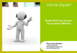 Guide 2010 des Centres
de Contacts Offshore
Pour nous joindre :
+ 33 (9) 53 43 76 30
direction@vente-expert.com
www.vente-expert.com
Vente Expert
 