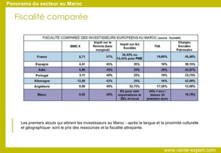 Les premiers atouts qui attirent les investisseurs au Maroc - après la langue et la proximité culturelle et géographique- sont le prix des ressources et la fiscalité attrayante. Panorama du secteur au Maroc Fiscalité comparée www.vente-expert.com  