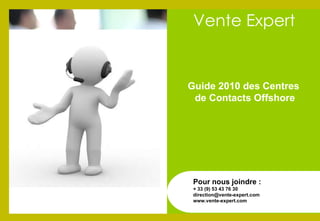 Guide 2010 des Centres  de Contacts Offshore Pour nous joindre : + 33 (9) 53 43 76 30 [email_address] www.vente-expert.com Vente Expert 