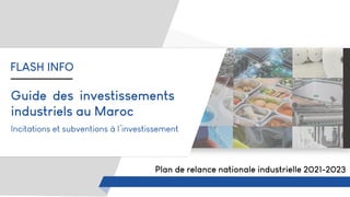 Guide des investissements
industriels au Maroc
Incitations et subventions à l’investissement
Plan de relance nationale industrielle 2021-2023
FLASH INFO
 