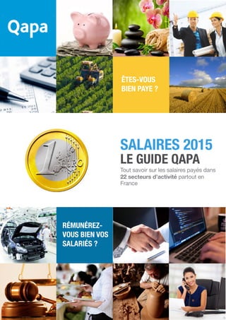 Salaires : Le Guide Qapa 2015 - Page 1
RÉMUNÉREZ-
VOUS BIEN VOS
SALARIÉS ?
ÊTES-VOUS
BIEN PAYE ?
LE GUIDE QAPA
Tout savoir sur les salaires payés dans
22 secteurs d’activité partout en
France
SALAIRES 2015
 