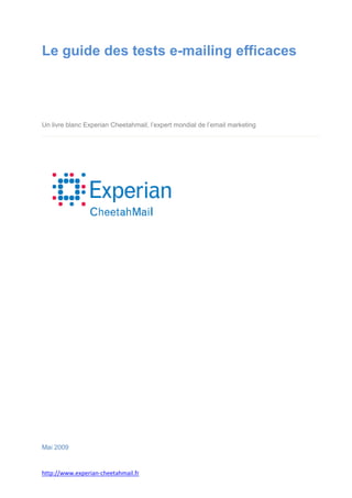 Le guide des tests e-mailing efficaces




Un livre blanc Experian Cheetahmail, l’expert mondial de l’email marketing




Mai 2009


http://www.experian-cheetahmail.fr
 