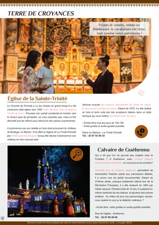 TERRE DE CROYANCES
Église de la Sainte-Trinité
Qui a dit que l’on ne pouvait pas rivaliser avec le
Finistère ? A Guéhenno, avec l’unique calvaire
monumental du Morbihan, on vous prouve le contraire !
Véritable livre de l’histoire religieuse, permettant de
transmettre l’histoire sainte aux paroissiens illettrés,
il a connu une vie plutôt mouvementée. Datant du
XVIème siècle, presque totalement détruit lors de la
Révolution Française, il a été restauré en 1853 par
l’abbé Jacquot. Pendant près de 10 ans, il sculptera lui-
même certaines de ses statues et ajoutera des scènes
entières. Au milieu de tous ces personnages, saurez-
vous repérer le coq ou le diablotin malicieux ?
- Accès libre, visite guidée ou audio-guidée possible
Rue de l’église - Guéhenno
Tél. : 02 97 60 49 06
Calvaire de Guéhenno
22
Retrouvez toutes les infos pratiques des sites de visites (horaires, accès, jours d’ouverture, tarifs ...) en pages 38/39.
Le Vicomte de Porhoët a vu les choses en grand lorsqu’il a fait
construire cette église vers 1050 : 45m de long, 16m de large et
14m50 de haut ! Poussez son portail occidental et montez vers
le choeur (pas de grimpette, ne vous inquiétez pas, mais un fort
dénivelé tout de même) pour découvrir des pièces surprenantes.
A commencer par son retable en bois doré provenant du château
de Bodegat, en Mohon. Il fut offert à l’église de La Trinité-Porhoët
par la Marquise de Sévigné, lorsqu’elle décida d’abandonner son
château en très mauvais état.
Admirez ensuite les couleurs chatoyantes de l’arbre de Jessé,
le plus ancien ancêtre de Jésus. Datant de 1675, il a été réalisé
en bois et terre cuite par des sculpteurs italiens dans un style
baroque qui vous mettra des étoiles plein les yeux.
- Entrée libre tous les jours de 10h-18h
- Visite guidée et audio-guidée possible
Place du Martray - La Trinité Porhoët
Tél. : 02 97 93 94 34
Voûtes et volutes, roman ou
flamboyant, le vocabulaire est riche,
tout comme notre patrimoine !
 