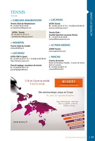TENNIS




                                                                                                  ACTIVITÉS ET LOISIRS
Tennis
> CARCANS-MAUBUISSON                             > LACANAU
Tennis Club de Maubuisson                        UCPA Tennis
T. +33 (0)5 56 03 30 66                          T.+ 33 (0)5 56 26 37 37 /+ 33 (0)8 25 82 08 30
tc.maubuisson@laposte.net                        lacanau.sec@ucpa.asso.fr

  UCPA - Tennis                                  Tennis Club -
 T. +33 (0)5 57 70 12 13                         Société Sportive Lacanau Océan
 bombannes-sl@ucpa.asso.fr                       T. + 33 (0)5 56 26 38 06
                                                 contact@lacanautennis.com

> hOURTIN
Tennis Club du Cardin                            > LE PIAN-MEDOC
melcardin@free.fr
                                                 ASPM Tennis
                                                 www.aspmtennis.com
> LACANAU
UCPA 100 % Sport                                 > MACAU
T.+ 33 (0)5 56 26 37 37 /+ 33 (0)8 25 82 08 30
http://lacanau.ucpa.com                          Courts de tennis
                                                 Route de Bordeaux Pauillac. 3 courts de tennis
Pascal Laplage, moniteur de tennis               dont un couvert.
T. +33 (0)6 89 78 15 79                          T. +33 (0)5 56 98 91 47
pascal.laplagne@free.fr                          cmacau@hotmail.fr




                                                                      DESTINATION PRESQU’ÎLE      / 39
 