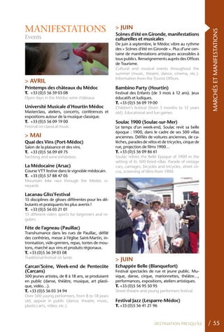 MANIFESTATIONS                                       > JUIN




                                                                                                             MARCHÉS ET MANIFESTATIONS
                                                     Scènes d’été en Gironde, manifestations
Events                                               culturelles et musicales
                                                     De juin à septembre, le Médoc vibre au rythme
                                                     des « Scènes d’été en Gironde ». Plus d’une cen-
                                                     taine de manifestations artistiques accessibles à
                                                     tous publics. Renseignements auprès des Offices
                                                     de Tourisme.
                                                     Cultural and musical events throughout the
                                                     summer (music, theatre, dance, cinema, etc.).
                                                     Information from the Tourist Offices.
> AVRIL
Printemps des châteaux du Médoc                      Bambino Party (hourtin)
T. +33 (0)5 56 59 03 08                              Festival des Enfants (de 3 mois à 12 ans). Jeux
Open days in the Médoc wine châteaux.                éducatifs et ludiques.
                                                     T. +33 (0)5 56 09 19 00
Université Musicale d’hourtin Médoc                  Children’s festival (from 3 months to 12 years
Masterclass, ateliers, concerts, conférences et      old). Educational and fun games.
expositions autour de la musique classique.
T. +33 (0)5 56 09 19 00                              Soulac 1900 (Soulac-sur-Mer)
Festival on classical music.                         Le temps d’un week-end, Soulac revit sa belle
                                                     époque : 1900, dans le cadre de ses 500 villas
> MAI                                                anciennes. Défilés de voitures anciennes, de ca-
Quai des Vins (Port-Médoc)                           lèches, parades de vélos et de tricycles, cirque de
Salon de la plaisance et des vins.                   rue, projection de films 1900…
T. +33 (0)5 56 09 69 75                              T. +33 (0)5 56 09 86 61
Yachting and wine exhibition.                        Soulac relives the Belle Epoque of 1900 in the
                                                     setting of its 500 listed villas. Parade of vintage
La Médocaine (Arsac)                                 cars, carriages, bicycles and tricycles, street cir-
Course VTT festive dans le vignoble médocain.        cus, screening of films from 1900.
T. +33 (0)5 57 88 47 05
Mountain bike race through the Médoc vi-
neyards.

Lacanau Gliss’Festival
15 disciplines de glisses différentes pour les dé-
butants et pratiquants les plus avertis !
T. +33 (0)5 56 03 21 01
15 different riders sports for beginners and re-
gulars.

Fête de l’agneau (Pauillac)
Transhumance dans les rues de Pauillac, défilé
des confréries, messe à l’église Saint-Martin, in-
tronisation, vide-greniers, repas, tontes de mou-
tons, marché aux vins et produits régionaux.
T. +33 (0)5 56 59 03 08
Traditional festival on lamb.
                                                     > JUIN
Carcan’Scène, Week-end de Pentecôte                  Echappée Belle (Blanquefort)
(Carcans)                                            Festival spectacles de rue et jeune public. Mu-
500 jeunes artistes, de 8 à 18 ans, se produisent    sique, danse, cirque, marionnettes, théâtre…,
en public (danse, théâtre, musique, art plasti-      performances, expositions, ateliers artistiques.
que, vidéo…).                                        T. +33 (0)5 56 95 50 95
T. +33 (0)5 56 03 34 94                              Street theatre and young performers festival.
Over 500 young performers, from 8 to 18 years
old, appear in public (dance, theatre, music,        Festival Jazz (Lesparre-Médoc)
plastics arts, video, etc.).                         T. +33 (0)5 56 41 21 96



                                                                             DESTINATION PRESQU’ÎLE         / 55
 