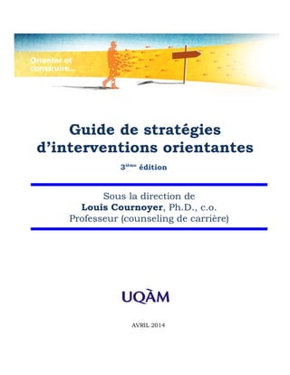 Guide de stratégies
d’interventions orientantes
3ième
édition
Sous la direction de
Louis Cournoyer, Ph.D., c.o.
Professeur (counseling de carrière)
AVRIL 2014
 