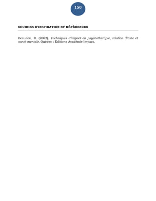 150
SOURCES D’INSPIRATION ET RÉFÉRENCES
Beaulieu, D. (2002). Techniques d’impact en psychothérapie, relation d’aide et
santé mentale. Québec : Éditions Académie Impact.
 