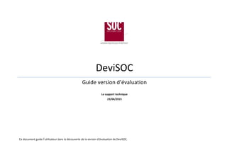 DeviSOC
Guide version d’évaluation
Le support technique
23/04/2015
Ce document guide l’utilisateur dans la découverte de la version d’évaluation de DeviSOC.
 