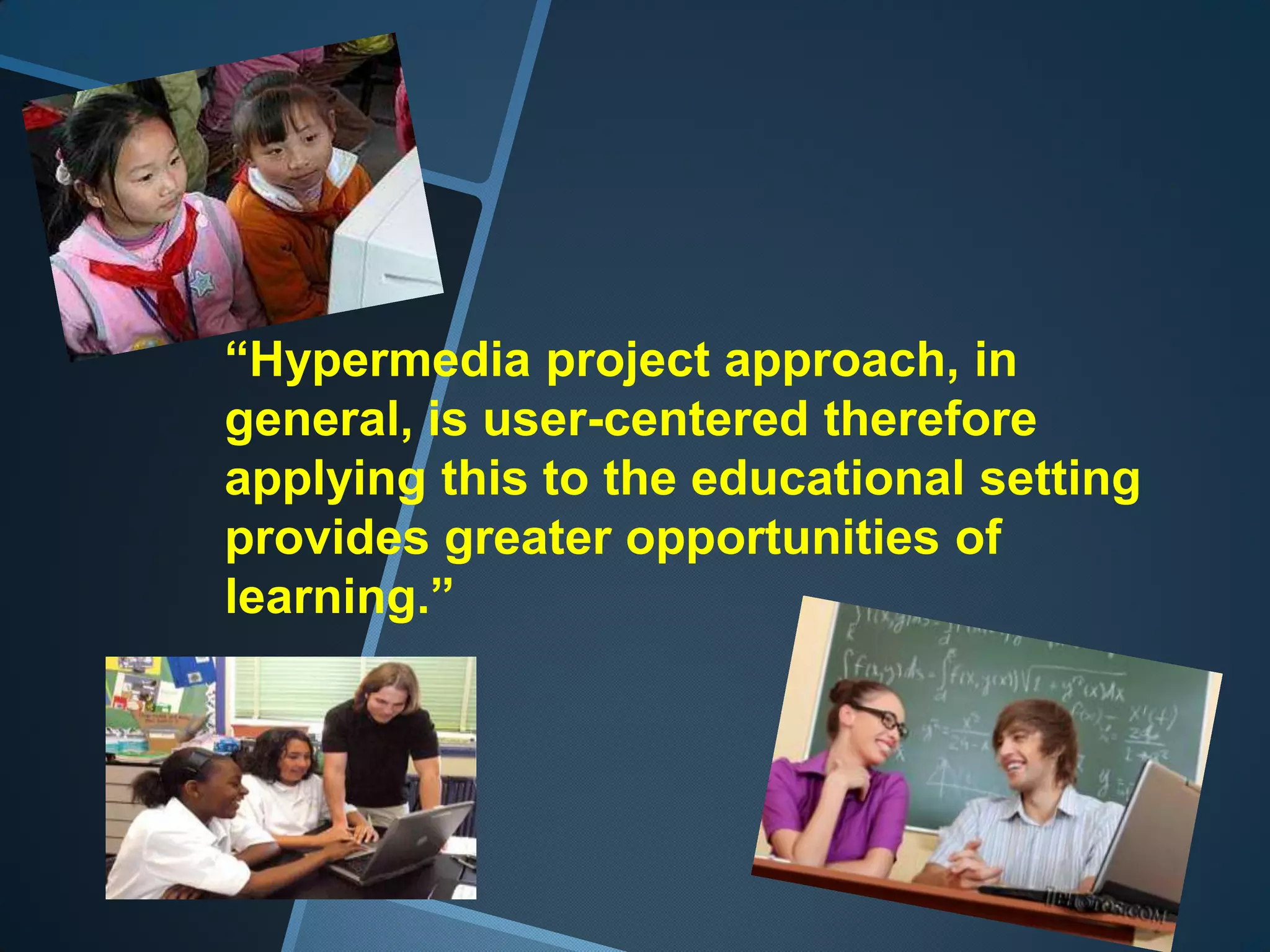 “Hypermedia project approach, in
general, is user-centered therefore
applying this to the educational setting
provides greater opportunities of
learning.”
 