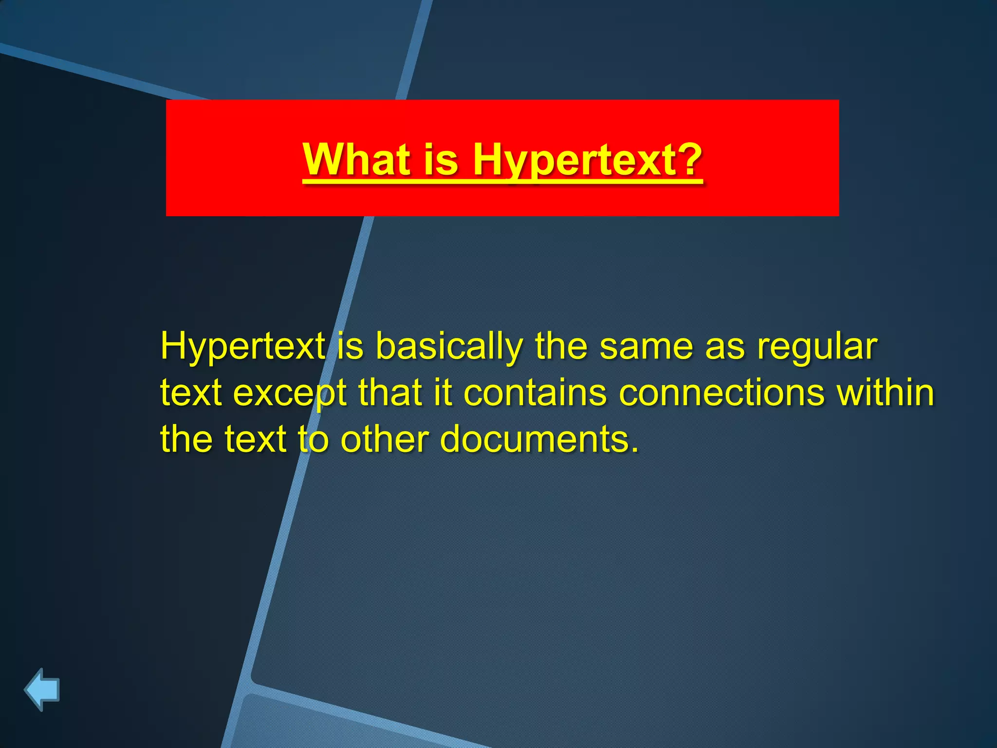 What is Hypertext?



Hypertext is basically the same as regular
text except that it contains connections within
the text to other documents.
 