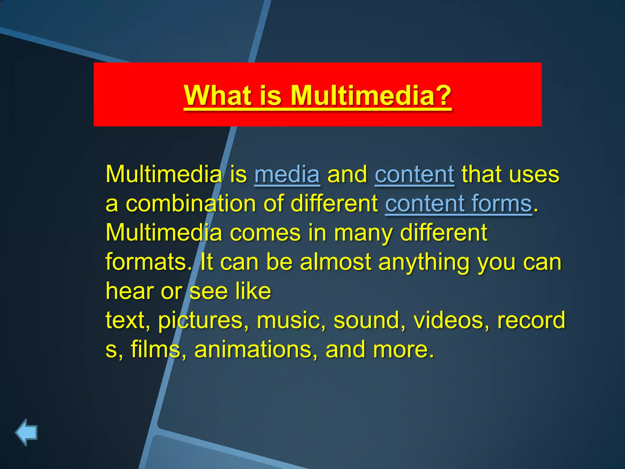 What is Multimedia?

Multimedia is media and content that uses
a combination of different content forms.
Multimedia comes in many different
formats. It can be almost anything you can
hear or see like
text, pictures, music, sound, videos, record
s, films, animations, and more.
 