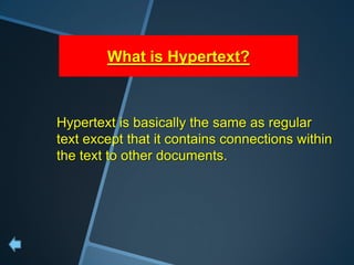 What is Hypertext?



Hypertext is basically the same as regular
text except that it contains connections within
the text to other documents.
 
