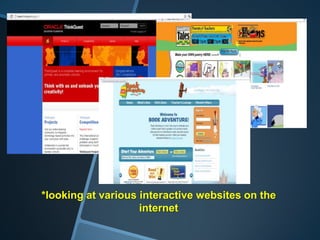 *looking at various interactive websites on the
                    internet
 
