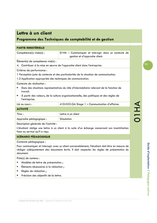 Lettre à un client
Programme des Techniques de comptabilité et de gestion

PARTIE MINISTÉRIELLE
Compétence(s) visée(s) :                         01HA – Communiquer et interagir dans un contexte de
                                                       gestion et d’approche client.
Élément(s) de compétence visé(s) :
4. Contribuer à la mise en œuvre de l’approche client dans l’entreprise.                                      95

Critères de performance :
1 Perception juste du contexte et des particularités de la situation de communication.
1.2 Application appropriée des techniques de communication.
Contexte de réalisation :
   Dans des situations représentatives du rôle d’intermédiaire relevant de la fonction de
   travail.
   À partir des valeurs, de la culture organisationnelle, des politiques et des règles de
   l’entreprise.




                                                                                                       01HA
Lié au cours :                                   410-H53-GA Stage 1 – Communication d’affaires
ACTIVITÉ
Titre :                                          Lettre à un client
Approche pédagogique :                           Simulation
Description générale de l’activité :
L’étudiant rédige une lettre à un client à la suite d’un échange concernant son insatisfaction
face au service qu’il a reçu.
SCÉNARIO PÉDAGOGIQUE
Contexte pédagogique :
Pour communiquer et interagir avec un client convenablement, l’étudiant doit être en mesure de                 Guide d’implantation | Pédagogies actives
rédiger adéquatement des documents écrits. Il doit respecter les règles de présentation du
document.
Piste(s) de contenu :
    Modèles de lettre de présentation ;
    Éléments nécessaires à la rédaction ;
    Règles de rédaction ;
    Précision des objectifs de la lettre.




  Campus de Carleton-sur-Mer – Cégep de la Gaspésie et des Îles
 