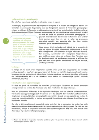 La formation des enseignants
                                                Elle est d’une importance capitale, et cela exige temps et argent.
                                                Au collégial, les professeurs sont des experts de discipline et ils ne sont pas obligés de détenir une
                                                formation en pédagogie. Cependant, tous les changements associés à l’innovation pédagogique
                                                exigent un minimum de formation en pédagogie, et une mise à jour en technologies de l’information et
                                                de la communication (TIC) est fortement recommandée. Ne pas considérer cet aspect mettrait en péril
                                                                                     la mise en place du processus d’innovation pédagogique. Il
                                                                                     pourrait être intéressant de démarrer la formation avec un bref
                                                  La Approche par projetss           tronc commun pour tous et, par la suite, les professeurs
                                            6     représente une charge de           pourraient acquérir une expertise plus fine dans certains
                                                  travail importante. Par contre,    domaines qui les intéressent davantage.
                                                  quand tu travailles beaucoup
                                                  sur un projet, tu obtiens une      Nous sommes d’avis qu’après avoir décidé de la stratégie de
                                                  bonne note, ce qui n’est pas       mise en œuvre du projet d’innovation pédagogique, il aurait
                                                  toujours le cas pour un examen
                                                                                     fallu entreprendre une formation de type « train-the-trainer ».
                                                  traditionnel. Dans ce type
                                                  d’examen, tu peux bien te          Par exemple, expérimenter entre enseignants l’apprentissage
                                                  préparer et couler ton examen.     par problèmes avant même de se lancer dans l’aventure avec
                                                                                     les étudiants aurait été extrêmement rassurant et efficace. De
                                                  Marie-Ève                          plus, cela nous aurait permis d’harmoniser nos façons de faire,
                                                                                     une fois pour toutes.

                                                Le temps
                                                Le temps est, lui aussi, d’une importance capitale, d’une part pour s’approprier les nouvelles
                                                pédagogies actives et, d’autre part, pour concevoir du nouveau matériel. La pédagogie active exige
                                                beaucoup plus de recherches, de démarchage (entente auprès de partenaires du milieu, suivi auprès
                                                de l’entreprise-école, etc.) et de nouveaux outils servant à l’apprentissage (prosit1, situation
                                                authentique, cas, etc.).

                                                L’évaluation des apprentissages
                                                La mise en place et l’utilisation de méthodes pédagogiques novatrices et actives entraînent
                                                conséquemment une révision des façons de faire dans l’évaluation des apprentissages.
Guide d’implantation | Pédagogies actives




                                                Dans les programmes techniques, il est important d’enseigner dans un contexte professionnalisant.
                                                L’évaluation des apprentissages doit être en lien avec des objectifs de « formation professionnelle ».
                                                Simplement présenté, l’étudiant en comptabilité devrait être évalué sur ses capacités de réaliser le
                                                travail de commis-comptable, et non sur sa capacité d’additionner des colonnes de chiffres le plus
                                                rapidement possible.
                                                Ce volet a été complètement sous-estimé, voire omis, lors de la conception du projet. Les outils
                                                d’évaluation doivent nécessairement suivre le courant des méthodes pédagogiques. Ce n’est pas une
                                                mince tâche, puisque le dispositif d’évaluation des apprentissages doit être revu pour chaque cours
                                                dans lequel il y a eu innovation pédagogique.



                                                1. Prosit : mot dérivé de l’expression « situation problème »; les trois premières lettres de chacun des mots ont été
                                                   inversées pour former « prosit ».
 