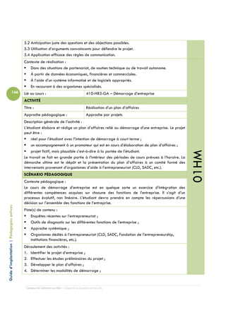 5.2 Anticipation juste des questions et des objections possibles.
                                            5.3 Utilisation d’arguments convaincants pour défendre le projet.
                                            5.4 Application efficace des règles de communication.
                                            Contexte de réalisation :
                                               Dans des situations de partenariat, de soutien technique ou de travail autonome.
                                               À partir de données économiques, financières et commerciales.
                                               À l’aide d’un système informatisé et de logiciels appropriés.
                                               En recourant à des organismes spécialisés.
                          166               Lié au cours :                                  410-H83-GA – Démarrage d’entreprise
                                            ACTIVITÉ
                                            Titre :                                         Réalisation d’un plan d’affaires
                                            Approche pédagogique :                          Approche par projets
                                            Description générale de l’activité :
                                            L’étudiant élabore et rédige un plan d’affaires relié au démarrage d’une entreprise. Le projet
                                            peut être :
                                                réel pour l’étudiant avec l’intention de démarrage à court terme ;
                                                un accompagnement à un promoteur qui est en cours d’élaboration de plan d’affaires ;
                                                projet fictif, mais plausible c’est-à-dire à la portée de l’étudiant.




                                                                                                                                              01HM
                                            Le travail se fait en grande partie à l’intérieur des périodes de cours prévues à l’horaire. La
                                            démarche ultime est le dépôt et la présentation du plan d’affaires à un comité formé des
                                            intervenants provenant d’organismes d’aide à l’entrepreneuriat (CLD, SADC, etc.).
                                            SCÉNARIO PÉDAGOGIQUE
                                            Contexte pédagogique :
                                            Le cours de démarrage d’entreprise est en quelque sorte un exercice d’intégration des
                                            différentes compétences acquises sur chacune des fonctions de l’entreprise. Il s’agit d’un
                                            processus évolutif, non linéaire. L’étudiant devra prendre en compte les répercussions d’une
                                            décision sur l’ensemble des fonctions de l’entreprise.
Guide d’implantation | Pédagogies actives




                                            Piste(s) de contenu :
                                                Enquêtes récentes sur l’entrepreneuriat ;
                                                Outils de diagnostic sur les différentes fonctions de l’entreprise ;
                                                Approche systémique ;
                                                Organismes dédiés à l’entrepreneuriat (CLD, SADC, Fondation de l’entrepreneurship,
                                                institutions financières, etc.).
                                            Déroulement des activités :
                                            1. Identifier le projet d’entreprise ;
                                            2. Effectuer les études préliminaires du projet ;
                                            3. Développer le plan d’affaires ;
                                            4. Déterminer les modalités de démarrage ;



                                             Campus de Carleton-sur-Mer – Cégep de la Gaspésie et des Îles
 