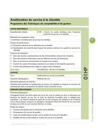 Amélioration du service à la clientèle
Programme des Techniques de comptabilité et de gestion

PARTIE MINISTÉRIELLE
Compétence(s) visée(s) :                         01HP – Fournir du soutien technique dans l’exécution
                                                       d’activités du service à la clientèle.
Élément(s) de compétence visé(s) :
4. Contribuer à l’amélioration du service à la clientèle.                                                      177
Critères de performance :
4.1 Évaluation judicieuse de la satisfaction de la clientèle.
4.2 Manifestation de créativité dans l’apport de solutions relatives à la qualité du service à la
     clientèle.
Contexte de réalisation :
   Dans des situations représentatives du rôle d’intermédiaire relevant de la fonction.
   Dans des situations d’interaction avec les différents services de l’entreprise.
   Dans un contexte de communication en français et en anglais.
   À partir d’un poste informatique autonome ou en réseau et des logiciels appropriés.
   À partir des politiques et des règles en vigueur dans l’entreprise.




                                                                                                        01HP
Lié au cours :                                   410-AM3-GA – Service à la clientèle
ACTIVITÉ
Titre :                                          Amélioration du service à la clientèle
Approche pédagogique :                           Méthode des cas
Description générale de l’activité :
L’étudiant doit contribuer à l’amélioration du service à la clientèle en intégrant le maximum de
connaissances dans sa proposition de solution visant à résoudre le cas.

                                                                                                                Guide d’implantation | Pédagogies actives
SCÉNARIO PÉDAGOGIQUE
Contexte pédagogique :
L'enseignant fournit une brève étude de cas en lien avec le contenu du cours et demande aux
étudiants de discuter du cas. Par la suite, les étudiants travaillent seuls et rédigent leur
hypothèse 1, en faisant l'analyse du point de vue des concepts, des données et de la théorie
vue en classe (penser, comparer et partager). L'enseignant discute de l'étude de cas avec toute
la classe ou en fait un court exercice d'écriture en classe.
Piste(s) de contenu :
    Processus d’évaluation de la satisfaction de la clientèle ;
    Composantes d’un service de qualité ;
    Types de problématiques en lien avec la qualité du service à la clientèle ;
    Modèles de plan d’intervention en matière de service à la clientèle.


  Campus de Carleton-sur-Mer – Cégep de la Gaspésie et des Îles
 