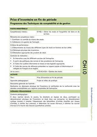 Prise d’inventaire en fin de période
Programme des Techniques de comptabilité et de gestion

PARTIE MINISTÉRIELLE
Compétence(s) visée(s) :                         01HQ – Gérer les stocks et l’acquisition de biens et de
                                                        services.
Élément(s) de compétence visé(s) :
1. Contribuer au contrôle du niveau des stocks.                                                                   191
2. Collaborer à la gestion de l’entrepôt.
Critères de performance :
1.5 Détermination du niveau des différents types de stocks en fonction de leur utilité.
2.4 Décompte physique des inventaires.
2.5 Élimination appropriée des produits de rebut.
Contexte de réalisation :
   En interaction avec les différents services de l’entreprise.
   À partir des politiques, des normes et des procédures de l’entreprise.




                                                                                                           01HQ
   À l’aide d’un système informatisé en réseau et des logiciels appropriés.
   À l’aide des sources de référence présentées sur support papier et électronique et
   rédigées en français et en anglais.
Lié au cours :                                   410-AC4-GA – Gestion des stocks
ACTIVITÉ
Titre :                                          Prise d’inventaire en fin de période
Approche pédagogique :                           Projet en milieu de pratique
Description générale de l’activité :
Réalisation du décompte physique de l’inventaire et vérification de la conformité avec les
données comptabilisées aux registres comptables de l’entreprise.
SCÉNARIO PÉDAGOGIQUE                                                                                               Guide d’implantation | Pédagogies actives

Contexte pédagogique :
À deux reprises durant, la session, les étudiants en équipe de deux, participent au
dénombrement physique de l’inventaire en stock dans une entreprise. Le dénombrement
cyclique consiste à compter fréquemment des échantillons d’articles classifiés par classes
d’articles, à vérifier leur précision, à déterminer les causes d’erreurs, à éliminer les sources
d’erreurs et à fournir des mesures quantitatives précises.




  Campus de Carleton-sur-Mer – Cégep de la Gaspésie et des Îles
 