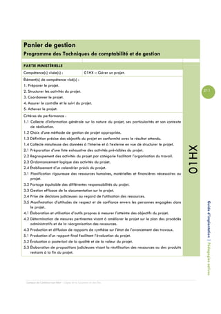 Panier de gestion
Programme des Techniques de comptabilité et de gestion

PARTIE MINISTÉRIELLE
Compétence(s) visée(s) :                        01HX – Gérer un projet.
Élément(s) de compétence visé(s) :
1. Préparer le projet.
2. Structurer les activités du projet.                                                                      211
3. Coordonner le projet.
4. Assurer le contrôle et le suivi du projet.
5. Achever le projet.
Critères de performance :
1.1 Collecte d’information générale sur la nature du projet, ses particularités et son contexte
    de réalisation.
1.2 Choix d’une méthode de gestion de projet appropriée.
1.3 Définition précise des objectifs du projet en conformité avec le résultat attendu.
1.4 Collecte minutieuse des données à l’interne et à l’externe en vue de structurer le projet.




                                                                                                     01HX
2.1 Préparation d’une liste exhaustive des activités prévisibles du projet.
2.2 Regroupement des activités du projet par catégorie facilitant l’organisation du travail.
2.3 Ordonnancement logique des activités du projet.
2.4 Établissement d’un calendrier précis du projet.
3.1 Planification rigoureuse des ressources humaines, matérielles et financières nécessaires au
    projet.
3.2 Partage équitable des différentes responsabilités du projet.
3.3 Gestion efficace de la documentation sur le projet.
3.4 Prise de décisions judicieuses au regard de l’utilisation des ressources.
3.5 Manifestation d’attitudes de respect et de confiance envers les personnes engagées dans
    le projet.                                                                                               Guide d’implantation | Pédagogies actives
4.1 Élaboration et utilisation d’outils propres à mesurer l’atteinte des objectifs du projet.
4.2 Détermination de mesures pertinentes visant à améliorer le projet sur le plan des procédés
    administratifs et de la réorganisation des ressources.
4.3 Production et diffusion de rapports de synthèse sur l’état de l’avancement des travaux.
5.1 Production d’un rapport final facilitant l’évaluation du projet.
5.2 Évaluation a posteriori de la qualité et de la valeur du projet.
5.3 Élaboration de propositions judicieuses visant la réutilisation des ressources ou des produits
    restants à la fin du projet.




 Campus de Carleton-sur-Mer – Cégep de la Gaspésie et des Îles
 